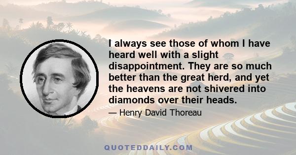 I always see those of whom I have heard well with a slight disappointment. They are so much better than the great herd, and yet the heavens are not shivered into diamonds over their heads.