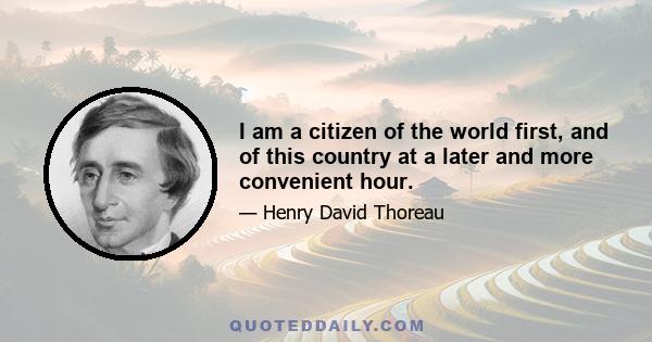 I am a citizen of the world first, and of this country at a later and more convenient hour.