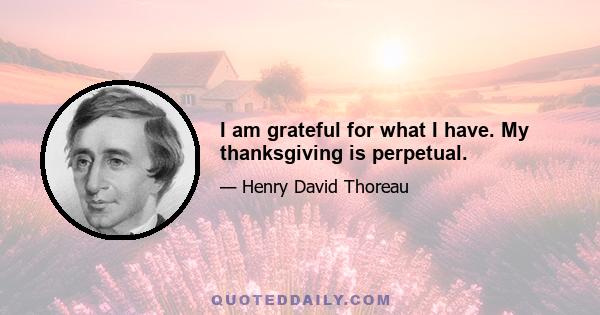 I am grateful for what I have. My thanksgiving is perpetual.