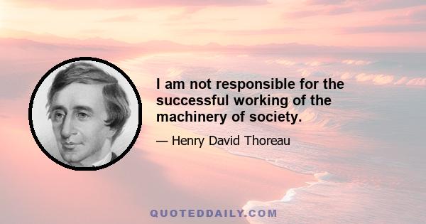 I am not responsible for the successful working of the machinery of society.