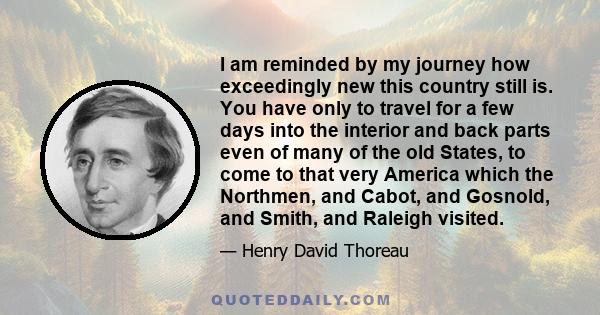 I am reminded by my journey how exceedingly new this country still is. You have only to travel for a few days into the interior and back parts even of many of the old States, to come to that very America which the