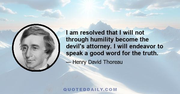 I am resolved that I will not through humility become the devil's attorney. I will endeavor to speak a good word for the truth.