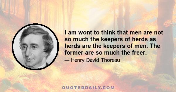 I am wont to think that men are not so much the keepers of herds as herds are the keepers of men. The former are so much the freer.