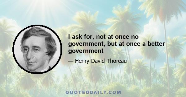 I ask for, not at once no government, but at once a better government