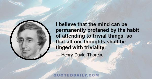 I believe that the mind can be permanently profaned by the habit of attending to trivial things, so that all our thoughts shall be tinged with triviality.