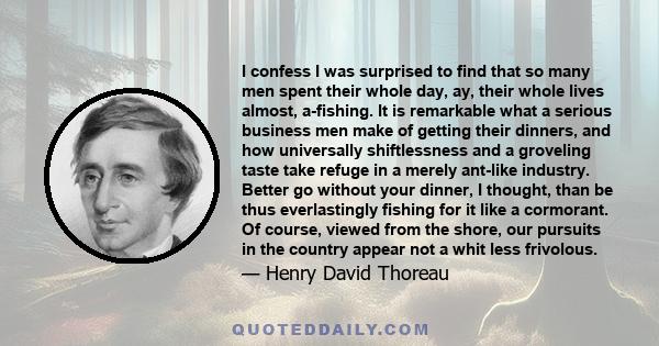 I confess I was surprised to find that so many men spent their whole day, ay, their whole lives almost, a-fishing. It is remarkable what a serious business men make of getting their dinners, and how universally