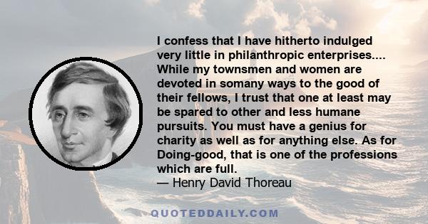 I confess that I have hitherto indulged very little in philanthropic enterprises.... While my townsmen and women are devoted in somany ways to the good of their fellows, I trust that one at least may be spared to other