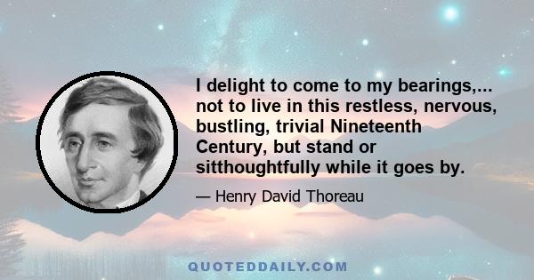 I delight to come to my bearings,... not to live in this restless, nervous, bustling, trivial Nineteenth Century, but stand or sitthoughtfully while it goes by.