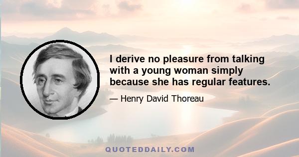 I derive no pleasure from talking with a young woman simply because she has regular features.