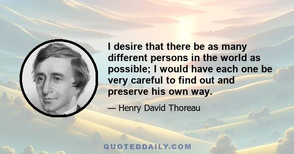 I desire that there be as many different persons in the world as possible; I would have each one be very careful to find out and preserve his own way.