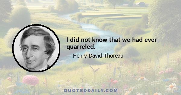 I did not know that we had ever quarreled.