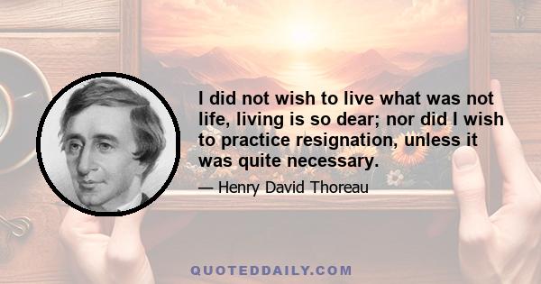 I did not wish to live what was not life, living is so dear; nor did I wish to practice resignation, unless it was quite necessary.