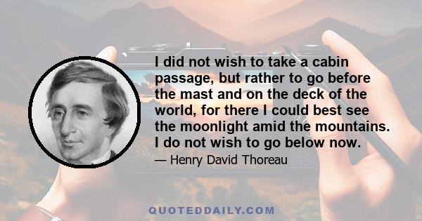 I did not wish to take a cabin passage, but rather to go before the mast and on the deck of the world, for there I could best see the moonlight amid the mountains. I do not wish to go below now.