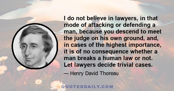 I do not believe in lawyers, in that mode of attacking or defending a man, because you descend to meet the judge on his own ground, and, in cases of the highest importance, it is of no consequence whether a man breaks a 