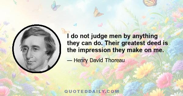 I do not judge men by anything they can do. Their greatest deed is the impression they make on me.