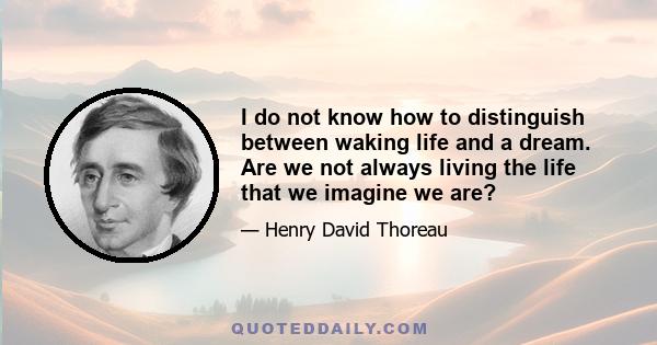 I do not know how to distinguish between waking life and a dream. Are we not always living the life that we imagine we are?