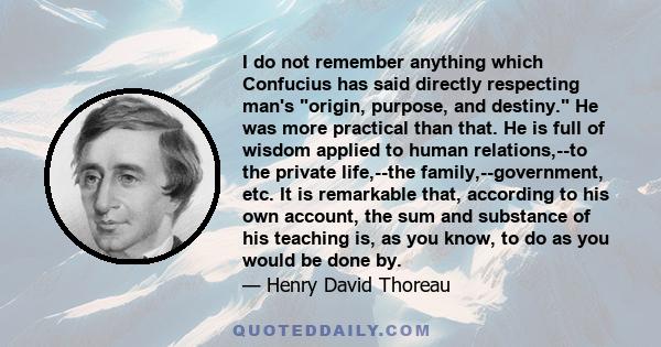 I do not remember anything which Confucius has said directly respecting man's origin, purpose, and destiny. He was more practical than that. He is full of wisdom applied to human relations,--to the private life,--the