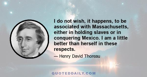 I do not wish, it happens, to be associated with Massachusetts, either in holding slaves or in conquering Mexico. I am a little better than herself in these respects.