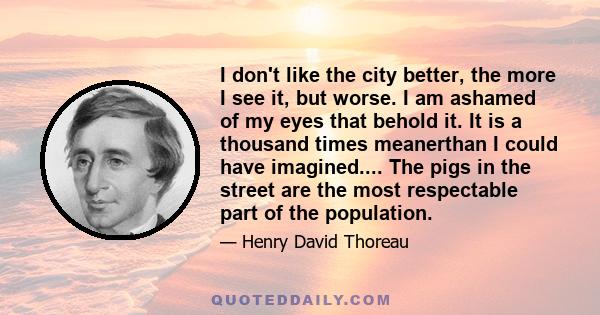 I don't like the city better, the more I see it, but worse. I am ashamed of my eyes that behold it. It is a thousand times meanerthan I could have imagined.... The pigs in the street are the most respectable part of the 