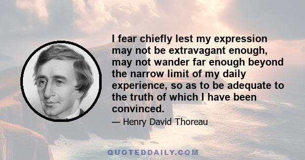 I fear chiefly lest my expression may not be extravagant enough, may not wander far enough beyond the narrow limit of my daily experience, so as to be adequate to the truth of which I have been convinced.