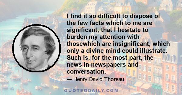 I find it so difficult to dispose of the few facts which to me are significant, that I hesitate to burden my attention with thosewhich are insignificant, which only a divine mind could illustrate. Such is, for the most