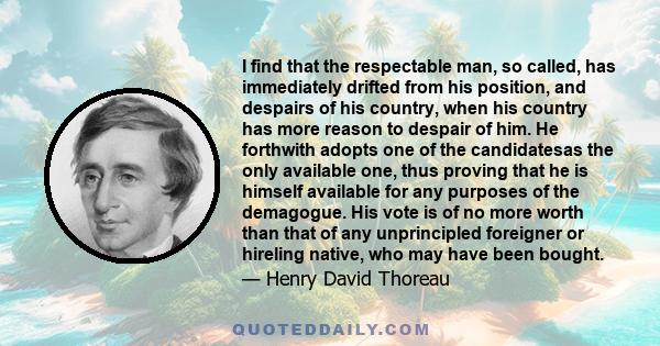 I find that the respectable man, so called, has immediately drifted from his position, and despairs of his country, when his country has more reason to despair of him. He forthwith adopts one of the candidatesas the