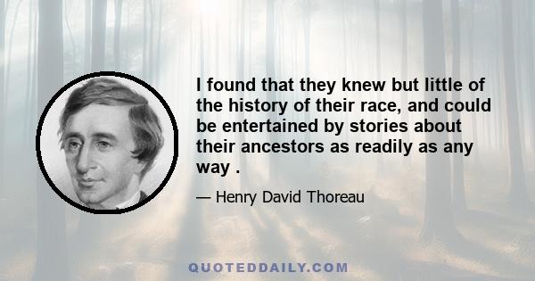 I found that they knew but little of the history of their race, and could be entertained by stories about their ancestors as readily as any way .