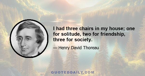 I had three chairs in my house; one for solitude, two for friendship, three for society.