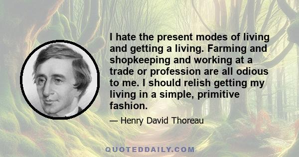 I hate the present modes of living and getting a living. Farming and shopkeeping and working at a trade or profession are all odious to me. I should relish getting my living in a simple, primitive fashion.