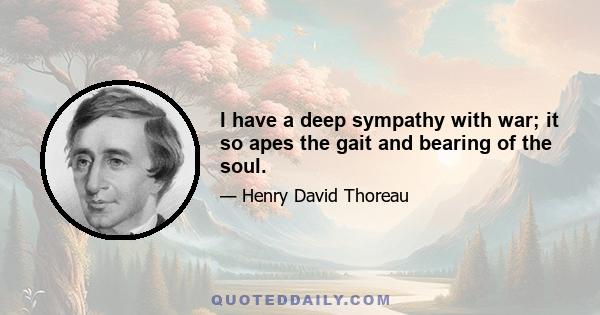 I have a deep sympathy with war; it so apes the gait and bearing of the soul.