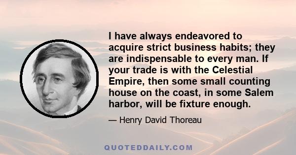 I have always endeavored to acquire strict business habits; they are indispensable to every man. If your trade is with the Celestial Empire, then some small counting house on the coast, in some Salem harbor, will be