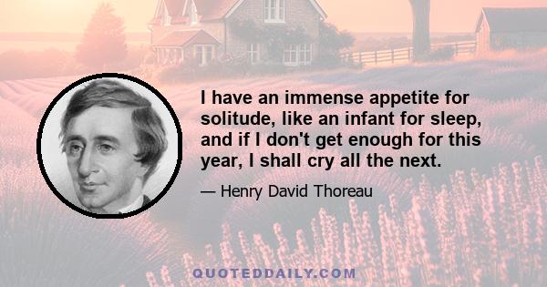 I have an immense appetite for solitude, like an infant for sleep, and if I don't get enough for this year, I shall cry all the next.