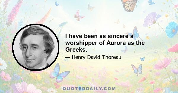 I have been as sincere a worshipper of Aurora as the Greeks.