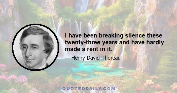 I have been breaking silence these twenty-three years and have hardly made a rent in it.