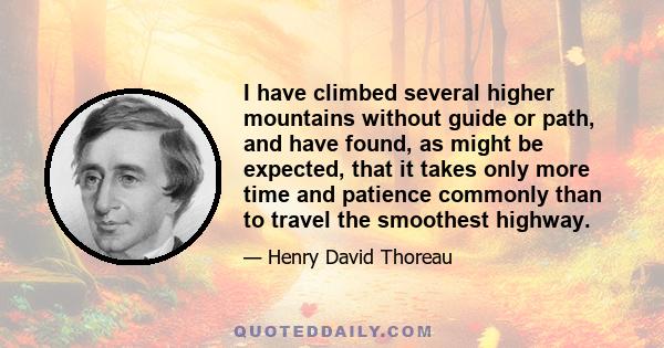 I have climbed several higher mountains without guide or path, and have found, as might be expected, that it takes only more time and patience commonly than to travel the smoothest highway.