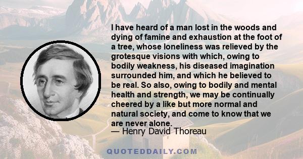 I have heard of a man lost in the woods and dying of famine and exhaustion at the foot of a tree, whose loneliness was relieved by the grotesque visions with which, owing to bodily weakness, his diseased imagination