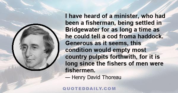 I have heard of a minister, who had been a fisherman, being settled in Bridgewater for as long a time as he could tell a cod froma haddock. Generous as it seems, this condition would empty most country pulpits