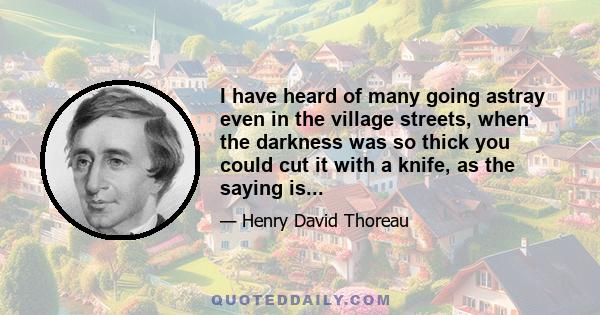 I have heard of many going astray even in the village streets, when the darkness was so thick you could cut it with a knife, as the saying is...