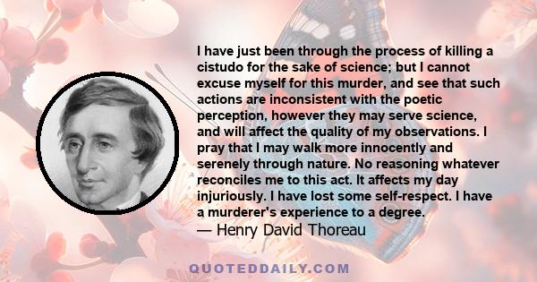 I have just been through the process of killing a cistudo for the sake of science; but I cannot excuse myself for this murder, and see that such actions are inconsistent with the poetic perception, however they may