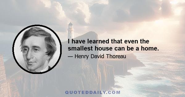 I have learned that even the smallest house can be a home.