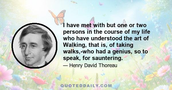 I have met with but one or two persons in the course of my life who have understood the art of Walking, that is, of taking walks,-who had a genius, so to speak, for sauntering.