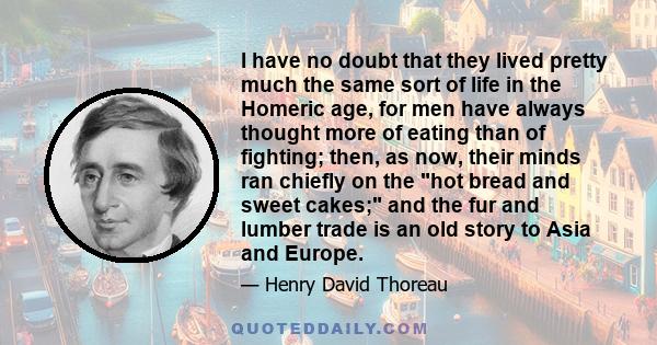 I have no doubt that they lived pretty much the same sort of life in the Homeric age, for men have always thought more of eating than of fighting; then, as now, their minds ran chiefly on the hot bread and sweet cakes;