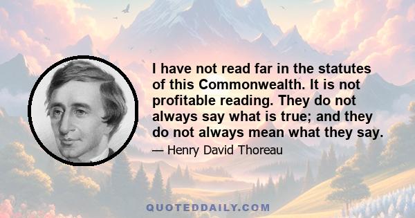 I have not read far in the statutes of this Commonwealth. It is not profitable reading. They do not always say what is true; and they do not always mean what they say.