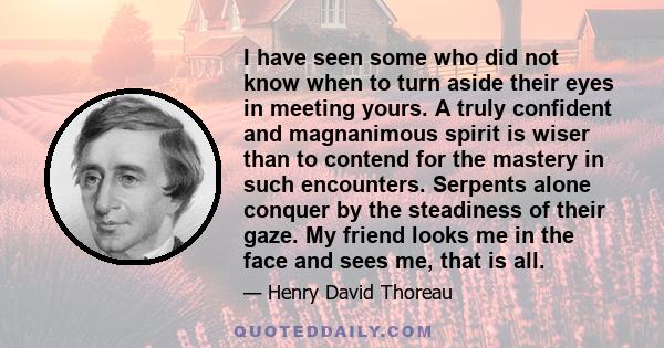 I have seen some who did not know when to turn aside their eyes in meeting yours. A truly confident and magnanimous spirit is wiser than to contend for the mastery in such encounters. Serpents alone conquer by the