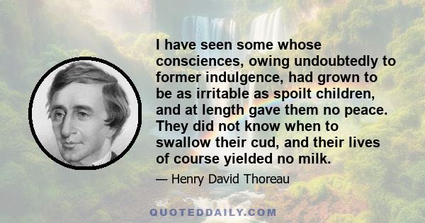 I have seen some whose consciences, owing undoubtedly to former indulgence, had grown to be as irritable as spoilt children, and at length gave them no peace. They did not know when to swallow their cud, and their lives 