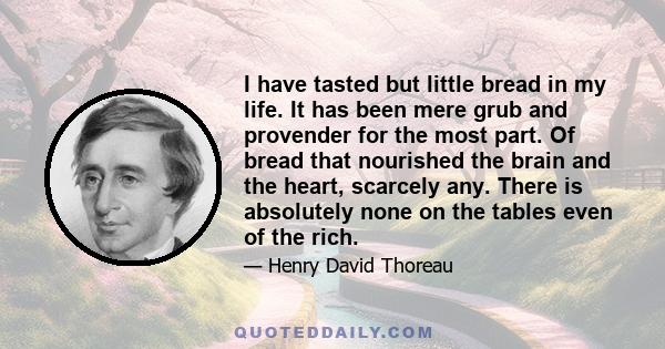 I have tasted but little bread in my life. It has been mere grub and provender for the most part. Of bread that nourished the brain and the heart, scarcely any. There is absolutely none on the tables even of the rich.