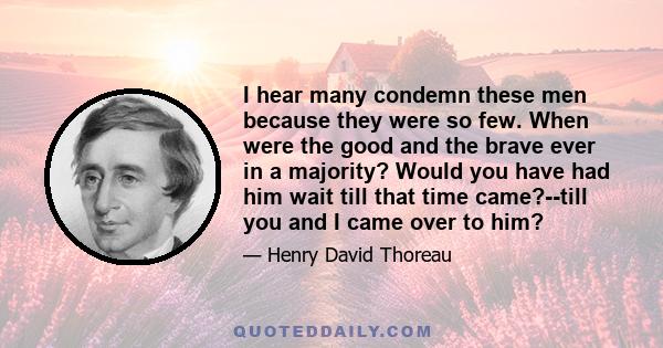 I hear many condemn these men because they were so few. When were the good and the brave ever in a majority? Would you have had him wait till that time came?--till you and I came over to him?