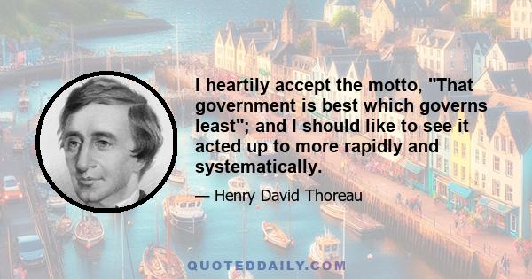 I heartily accept the motto, That government is best which governs least; and I should like to see it acted up to more rapidly and systematically.