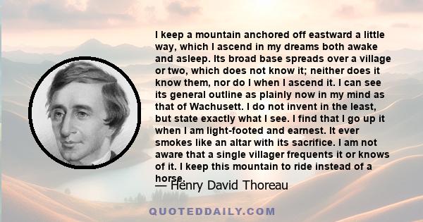 I keep a mountain anchored off eastward a little way, which I ascend in my dreams both awake and asleep. Its broad base spreads over a village or two, which does not know it; neither does it know them, nor do I when I