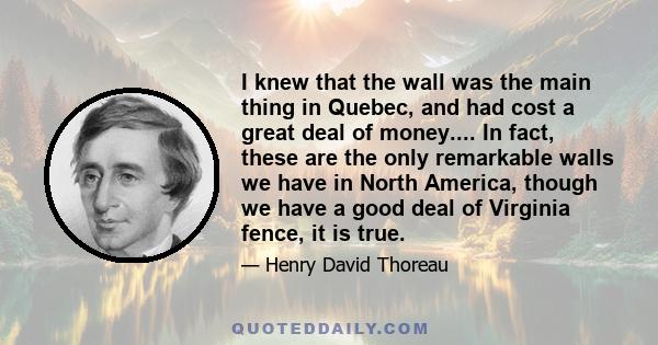 I knew that the wall was the main thing in Quebec, and had cost a great deal of money.... In fact, these are the only remarkable walls we have in North America, though we have a good deal of Virginia fence, it is true.